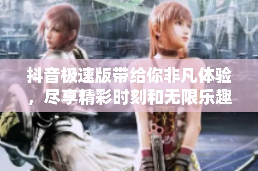 抖音极速版带给你非凡体验，尽享精彩时刻和无限乐趣