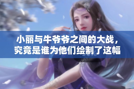 小丽与牛爷爷之间的大战，究竟是谁为他们绘制了这幅画呢？