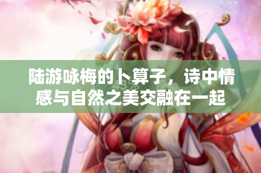 陆游咏梅的卜算子，诗中情感与自然之美交融在一起