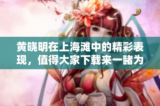 黄晓明在上海滩中的精彩表现，值得大家下载来一睹为快