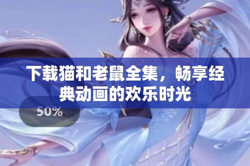 下载猫和老鼠全集，畅享经典动画的欢乐时光