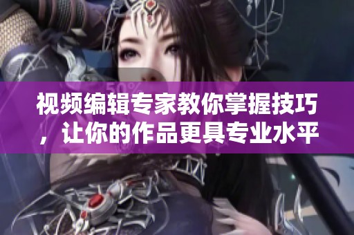 视频编辑专家教你掌握技巧，让你的作品更具专业水平