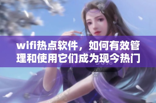 wifi热点软件，如何有效管理和使用它们成为现今热门话题