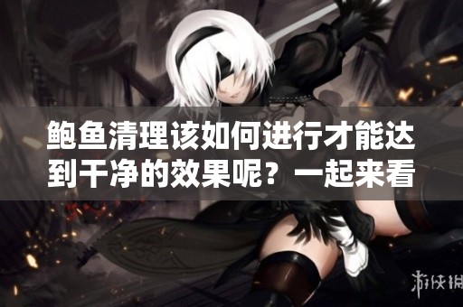 鲍鱼清理该如何进行才能达到干净的效果呢？一起来看看视频教程吧