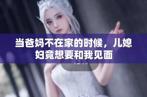 当爸妈不在家的时候，儿媳妇竟想要和我见面