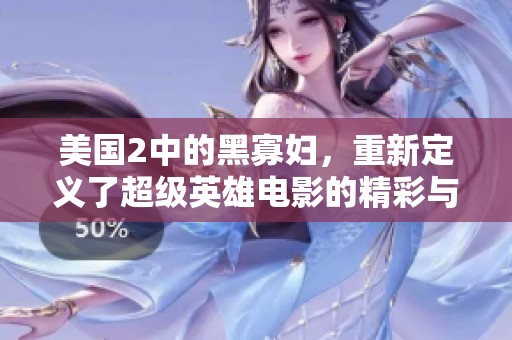 美国2中的黑寡妇，重新定义了超级英雄电影的精彩与深度