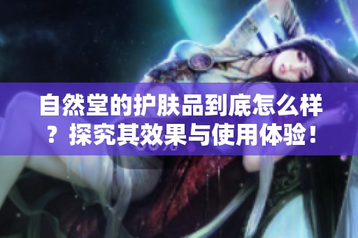 自然堂的护肤品到底怎么样？探究其效果与使用体验！