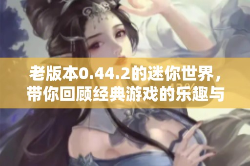 老版本0.44.2的迷你世界，带你回顾经典游戏的乐趣与魅力