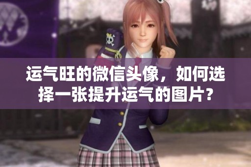 运气旺的微信头像，如何选择一张提升运气的图片？