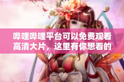 哔哩哔哩平台可以免费观看高清大片，这里有你想看的精彩影片