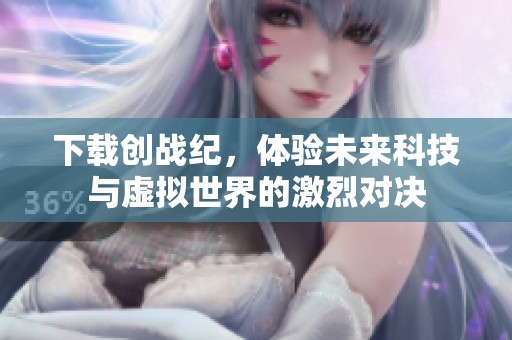 下载创战纪，体验未来科技与虚拟世界的激烈对决