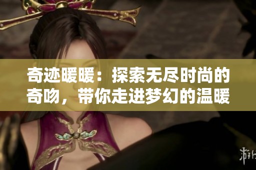 奇迹暖暖：探索无尽时尚的奇吻，带你走进梦幻的温暖世界