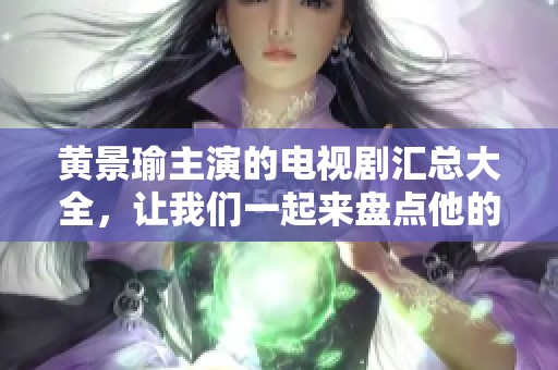 黄景瑜主演的电视剧汇总大全，让我们一起来盘点他的影视作品吧！