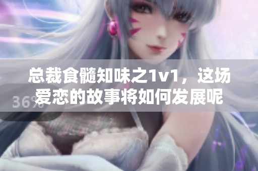 总裁食髓知味之1v1，这场爱恋的故事将如何发展呢