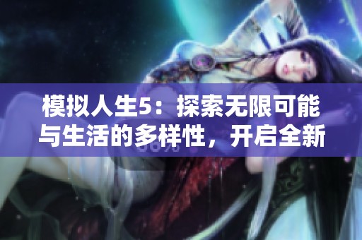 模拟人生5：探索无限可能与生活的多样性，开启全新人生篇章与体验