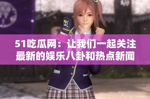 51吃瓜网：让我们一起关注最新的娱乐八卦和热点新闻分享！