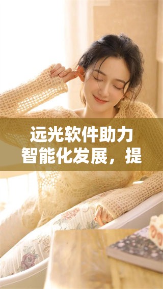 远光软件助力智能化发展，提升管理效率与行业竞争力