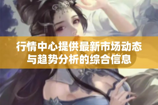 行情中心提供最新市场动态与趋势分析的综合信息
