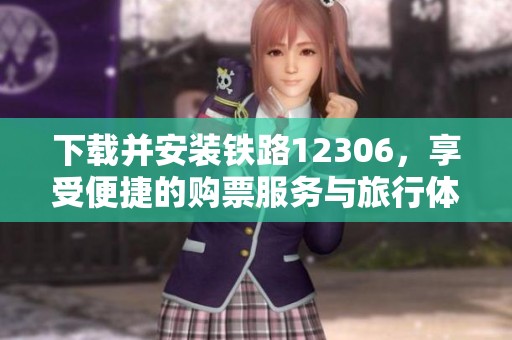 下载并安装铁路12306，享受便捷的购票服务与旅行体验
