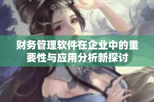 财务管理软件在企业中的重要性与应用分析新探讨