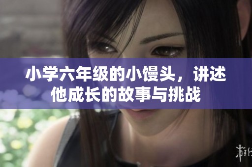 小学六年级的小馒头，讲述他成长的故事与挑战