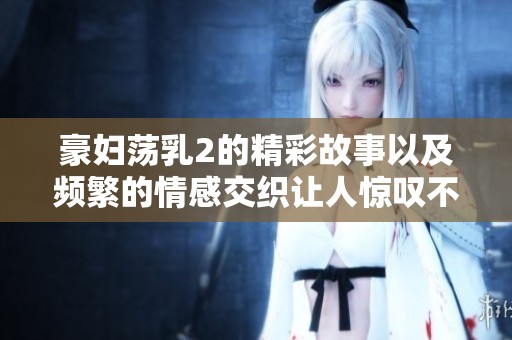 豪妇荡乳2的精彩故事以及频繁的情感交织让人惊叹不已
