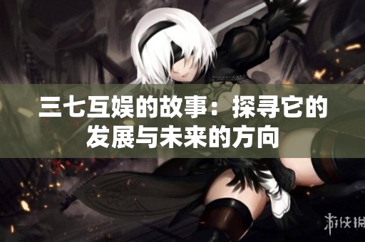 三七互娱的故事：探寻它的发展与未来的方向