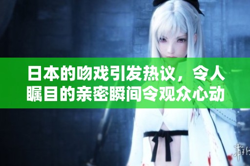 日本的吻戏引发热议，令人瞩目的亲密瞬间令观众心动不已