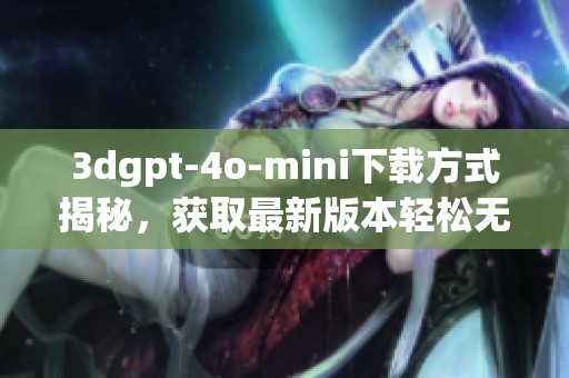 **gpt-4o-mini下载方式揭秘，获取最新版本轻松无压力