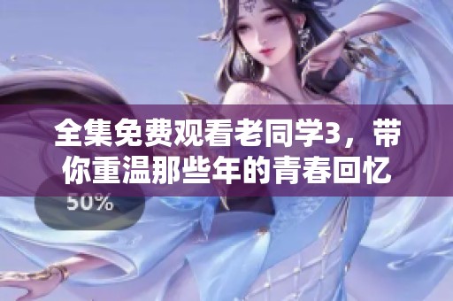 全集免费观看老同学3，带你重温那些年的青春回忆