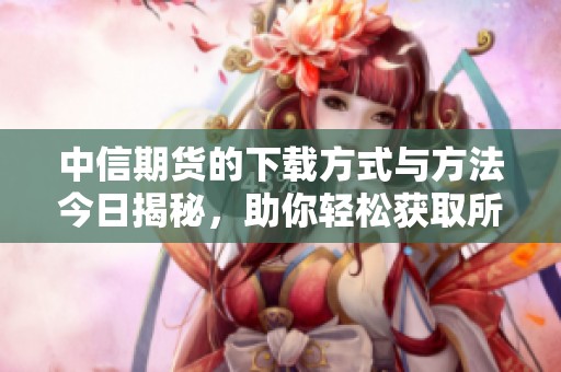 中信期货的下载方式与方法今日揭秘，助你轻松获取所需资源