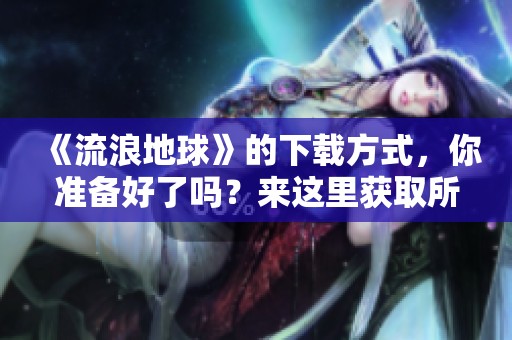 《流浪地球》的下载方式，你准备好了吗？来这里获取所有相关信息吧！