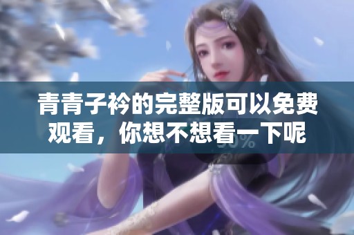 青青子衿的完整版可以免费观看，你想不想看一下呢