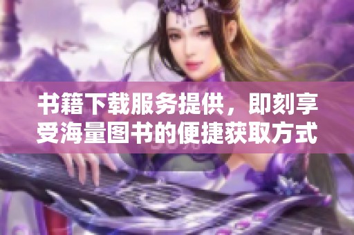 书籍下载服务提供，即刻享受海量图书的便捷获取方式