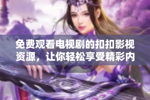免费观看电视剧的扣扣影视资源，让你轻松享受精彩内容