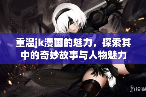 重温jk漫画的魅力，探索其中的奇妙故事与人物魅力
