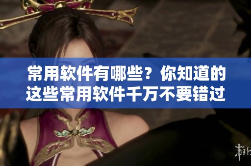 常用软件有哪些？你知道的这些常用软件千万不要错过！
