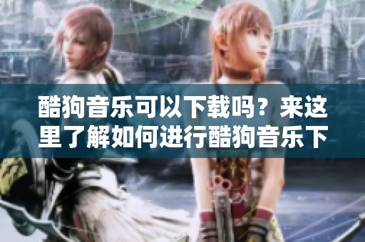 酷狗音乐可以下载吗？来这里了解如何进行酷狗音乐下载的方法！