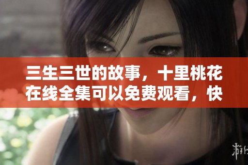 三生三世的故事，十里桃花在线全集可以免费观看，快来体验吧！