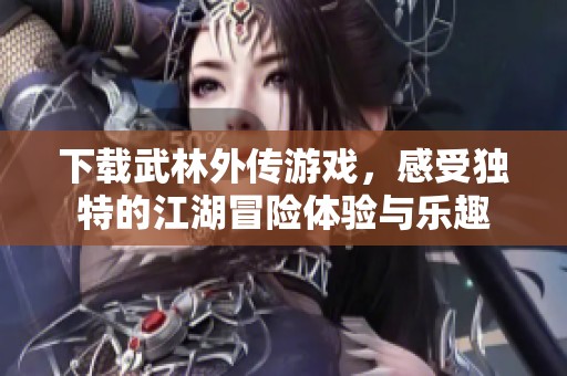 下载武林外传游戏，感受独特的江湖冒险体验与乐趣
