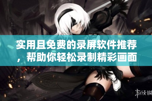 实用且免费的录屏软件推荐，帮助你轻松录制精彩画面