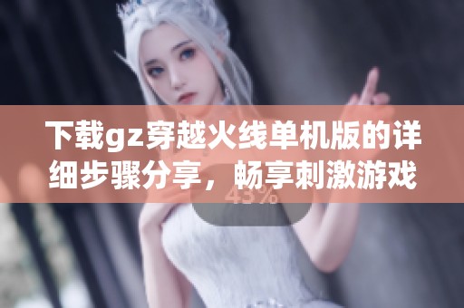 下载gz穿越火线单机版的详细步骤分享，畅享刺激游戏体验。