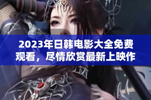 2023年日韩电影大全免费观看，尽情欣赏最新上映作品！
