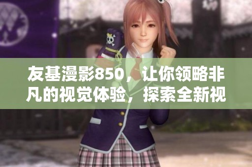 友基漫影850，让你领略非凡的视觉体验，探索全新视界！