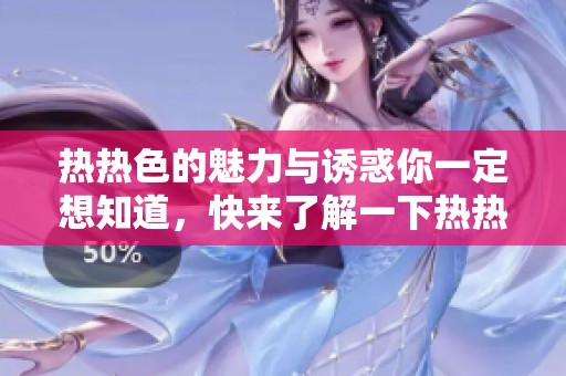 热热色的魅力与诱惑你一定想知道，快来了解一下热热色带来的感觉吧