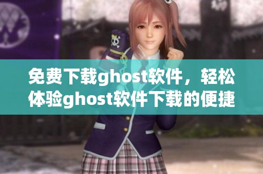 免费下载ghost软件，轻松体验ghost软件下载的便捷与高效。