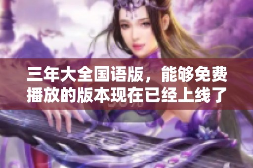 三年大全国语版，能够免费播放的版本现在已经上线了，快来体验吧