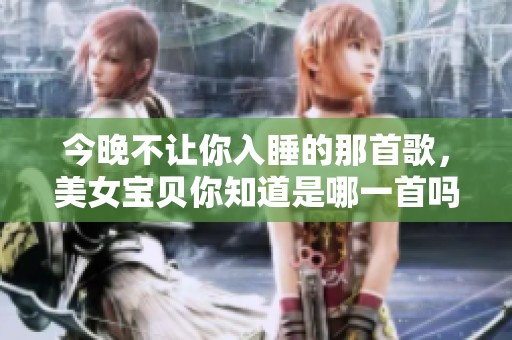 今晚不让你入睡的那首歌，美女宝贝你知道是哪一首吗
