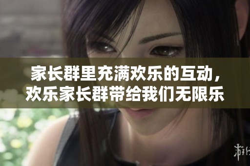 家长群里充满欢乐的互动，欢乐家长群带给我们无限乐趣