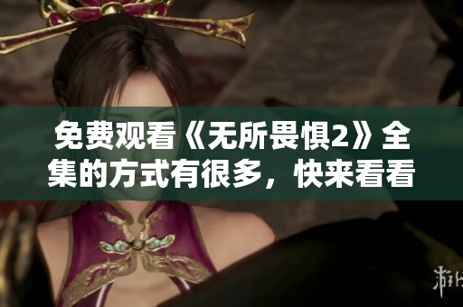 免费观看《无所畏惧2》全集的方式有很多，快来看看吧